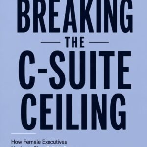Breaking the C-Suite Ceiling: How Female Executives Navigate Bias, Build Influence, and Drive Enterprise Impact